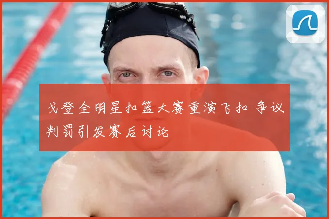 戈登全明星扣篮大赛重演飞扣 争议判罚引发赛后讨论