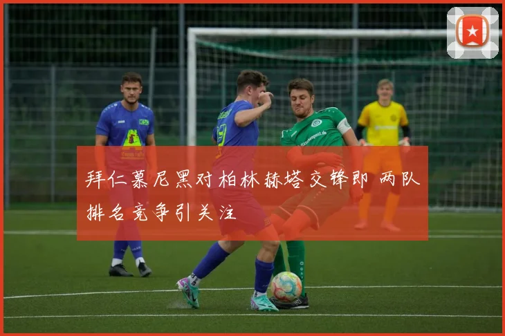 拜仁慕尼黑对柏林赫塔交锋即 两队排名竞争引关注
