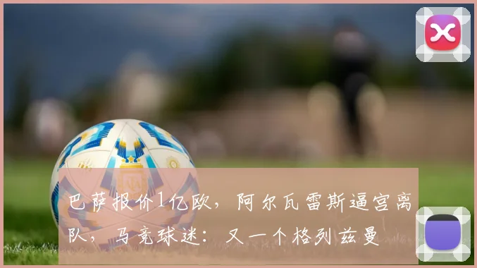 巴萨报价1亿欧，阿尔瓦雷斯逼宫离队，马竞球迷：又一个格列兹曼