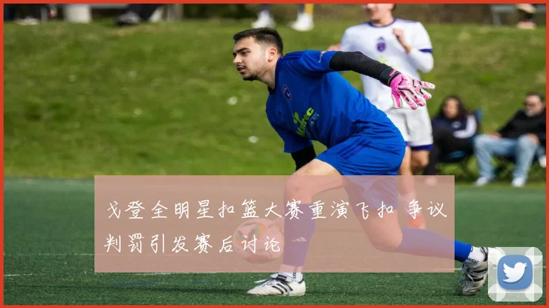 戈登全明星扣篮大赛重演飞扣 争议判罚引发赛后讨论