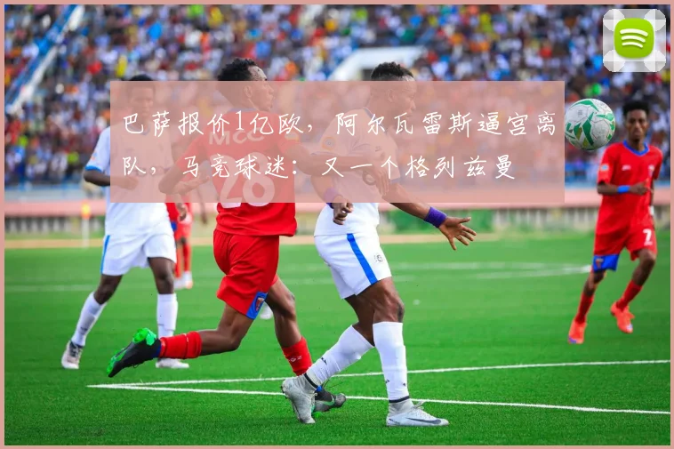 巴萨报价1亿欧,阿尔瓦雷斯逼宫离队,马竞球迷:又一个格列兹曼