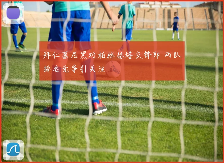 拜仁慕尼黑对柏林赫塔交锋即 两队排名竞争引关注