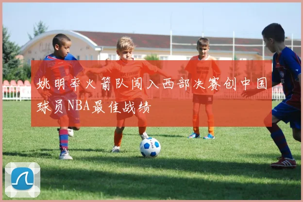 姚明率火箭队闯入西部决赛创中国球员NBA最佳战绩