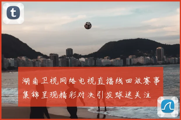 湖南卫视网络电视直播线回放赛事集锦呈现精彩对决引发球迷关注