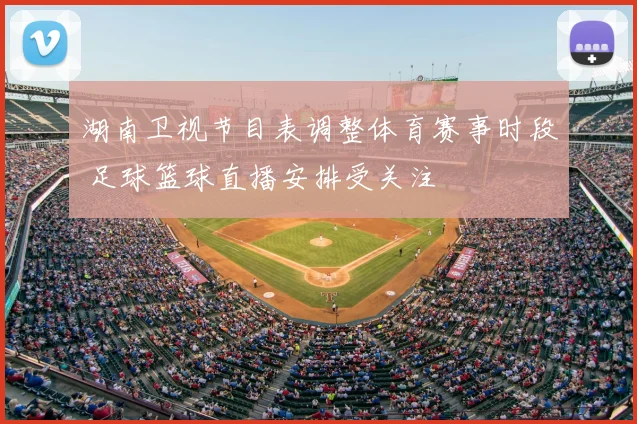 湖南卫视节目表调整体育赛事时段 足球篮球直播安排受关注