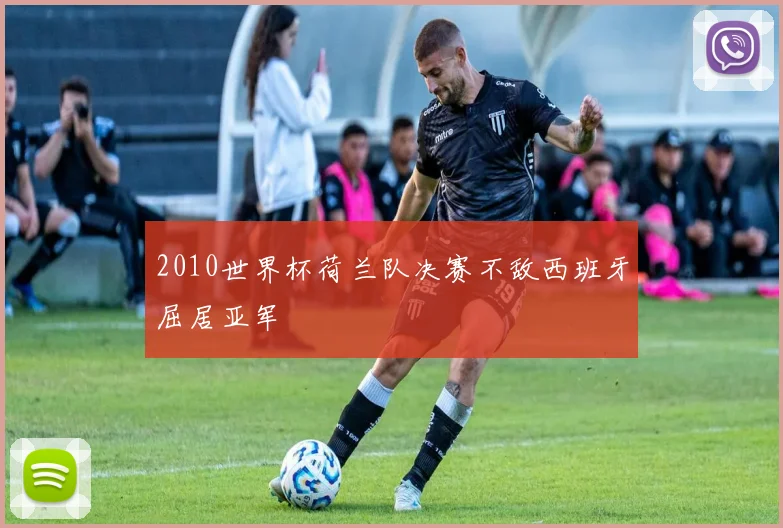 2010世界杯荷兰队决赛不敌西班牙屈居亚军