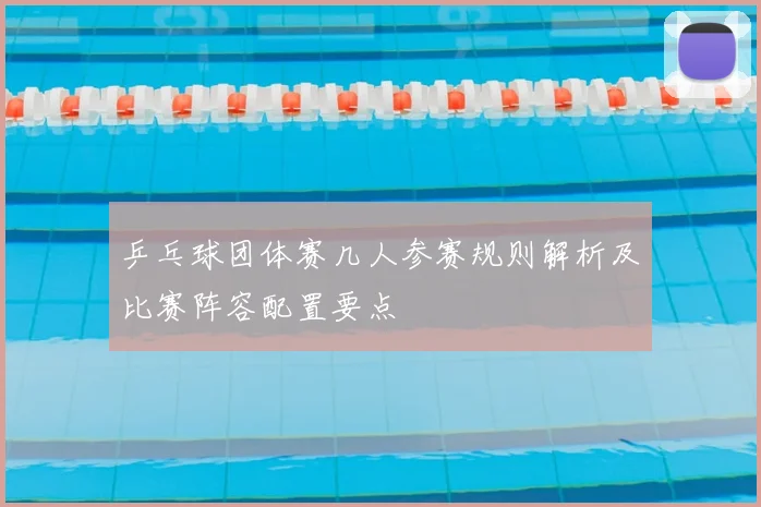 乒乓球团体赛几人参赛规则解析及比赛阵容配置要点