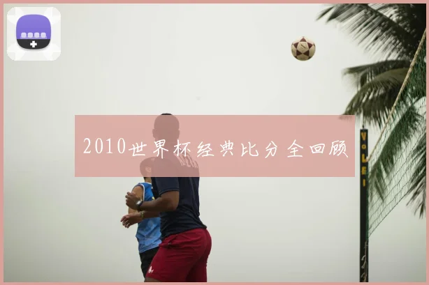 2010世界杯经典比分全回顾