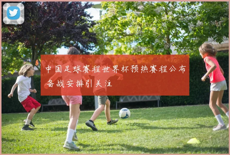 中国足球赛程世界杯预热赛程公布 备战安排引关注