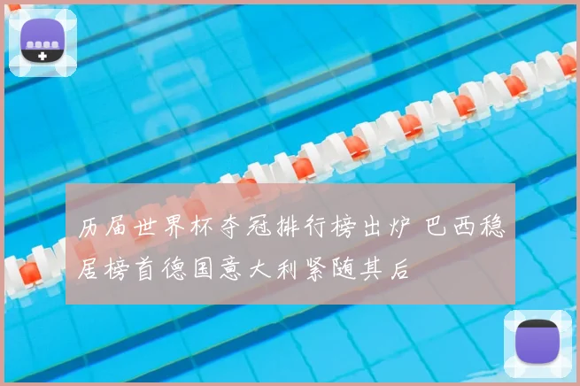 历届世界杯夺冠排行榜出炉 巴西稳居榜首德国意大利紧随其后