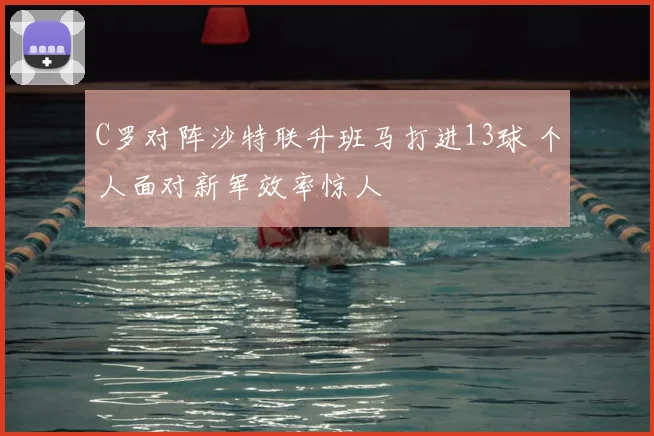 C罗对阵沙特联升班马打进13球 个人面对新军效率惊人