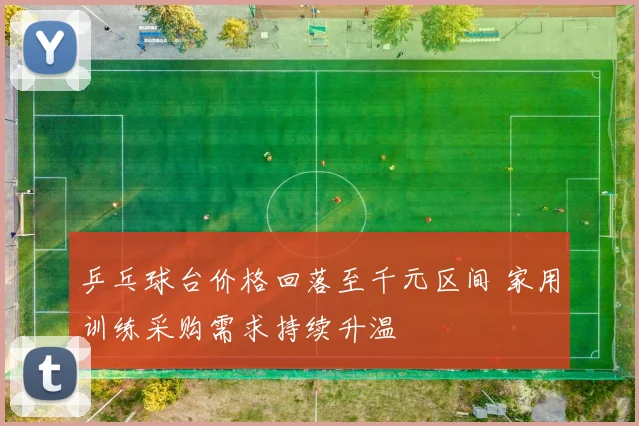 乒乓球台价格回落至千元区间 家用训练采购需求持续升温