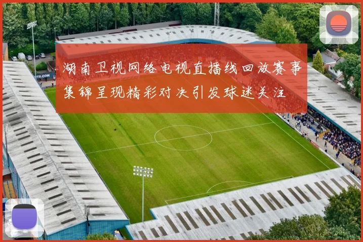 湖南卫视网络电视直播线回放赛事集锦呈现精彩对决引发球迷关注