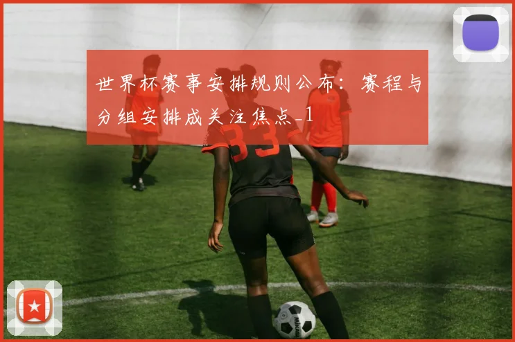 世界杯赛事安排规则公布：赛程与分组安排成关注焦点_1