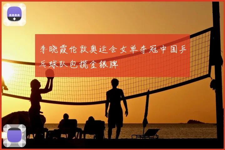 李晓霞伦敦奥运会女单夺冠中国乒乓球队包揽金银牌