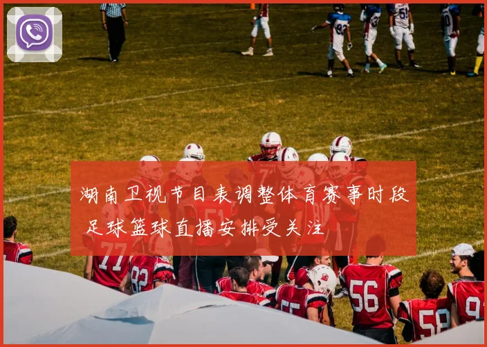 湖南卫视节目表调整体育赛事时段 足球篮球直播安排受关注