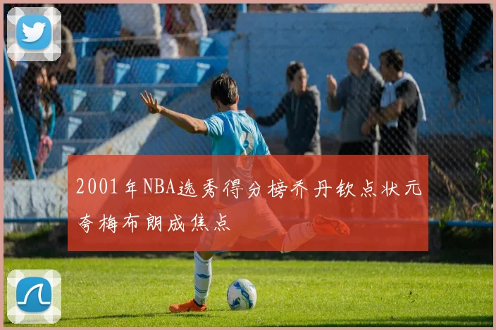 2001年NBA选秀得分榜乔丹钦点状元夸梅布朗成焦点