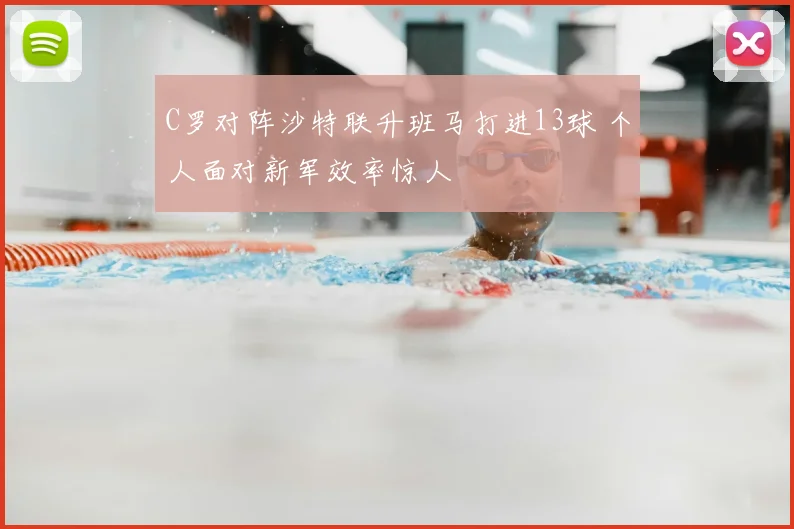 C罗对阵沙特联升班马打进13球 个人面对新军效率惊人