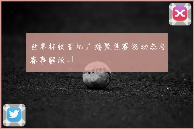 世界杯收音机广播聚焦赛场动态与赛事解读_1
