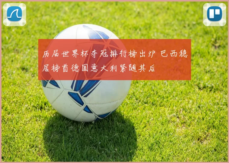 历届世界杯夺冠排行榜出炉 巴西稳居榜首德国意大利紧随其后