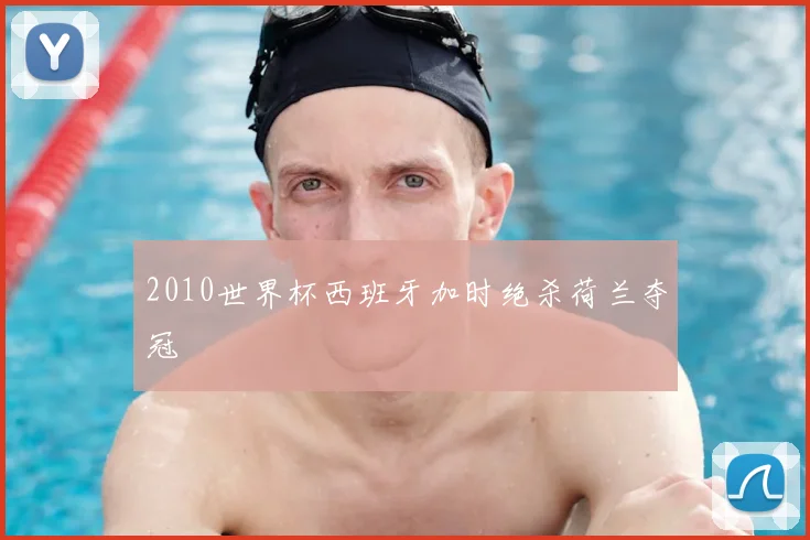 2010世界杯西班牙加时绝杀荷兰夺冠