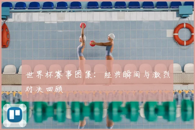 世界杯赛事图集：经典瞬间与激烈对决回顾