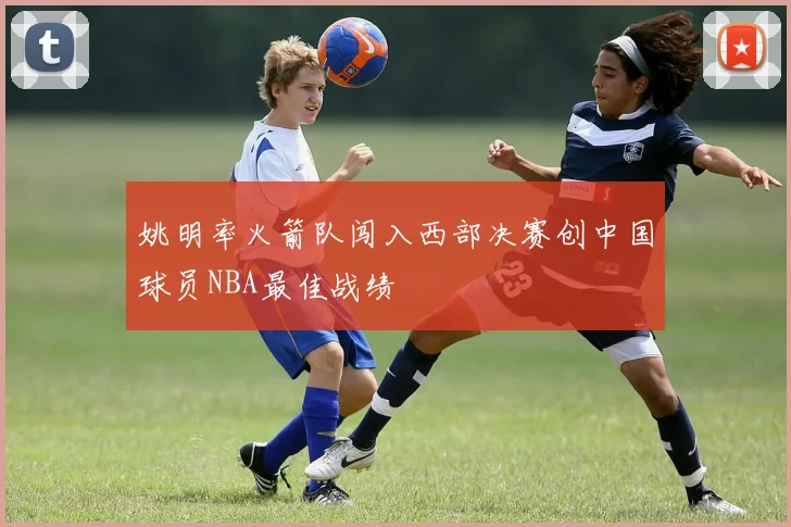 姚明率火箭队闯入西部决赛创中国球员NBA最佳战绩