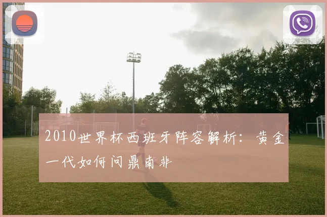2010世界杯西班牙阵容解析:黄金一代如何问鼎南非
