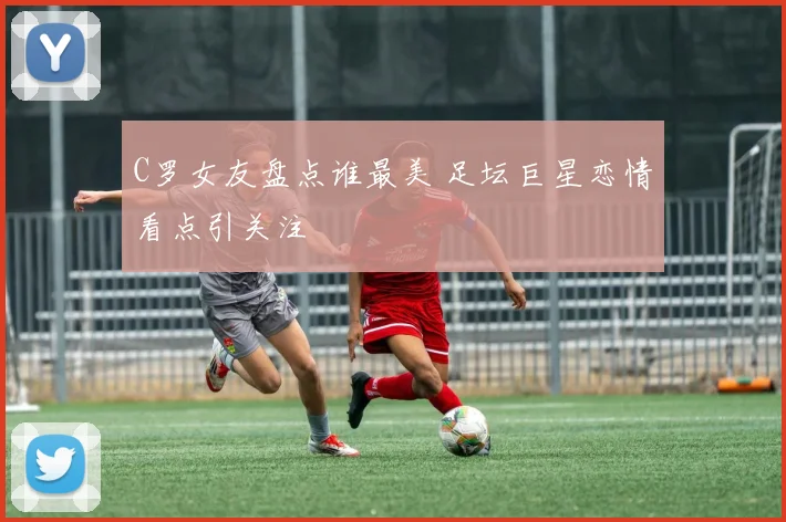 C罗女友盘点谁最美 足坛巨星恋情看点引关注