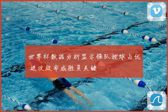 世界杯数据分析显示强队控球占优 进攻效率成胜负关键