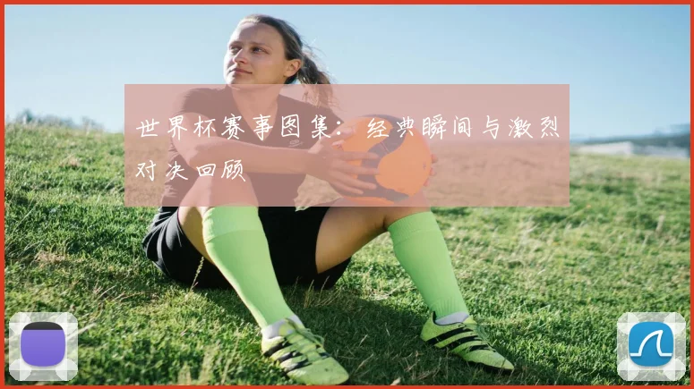 世界杯赛事图集：经典瞬间与激烈对决回顾