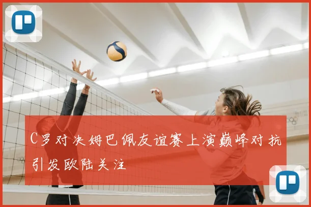 C罗对决姆巴佩友谊赛上演巅峰对抗引发欧陆关注