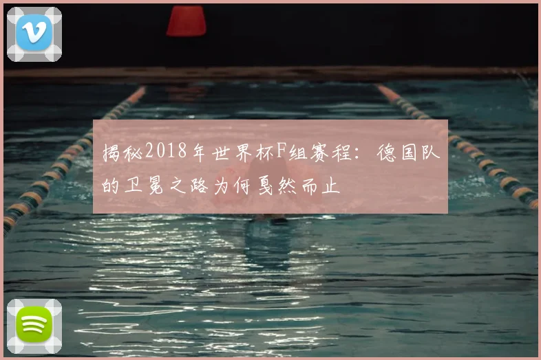揭秘2018年世界杯F组赛程:德国队的卫冕之路为何戛然而止