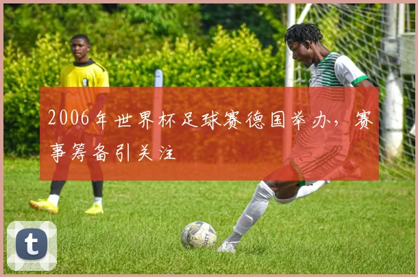2006年世界杯足球赛德国举办，赛事筹备引关注
