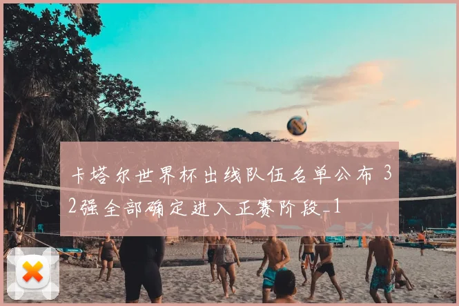 卡塔尔世界杯出线队伍名单公布 32强全部确定进入正赛阶段_1