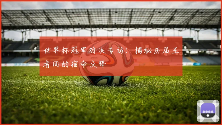 世界杯冠军对决专访：揭秘历届王者间的宿命交锋