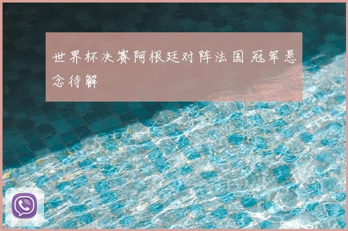 世界杯决赛阿根廷对阵法国 冠军悬念待解