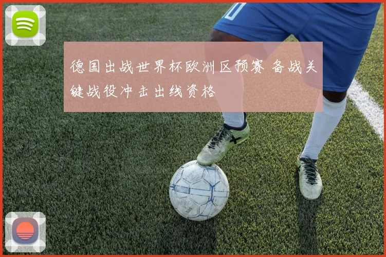 德国出战世界杯欧洲区预赛 备战关键战役冲击出线资格