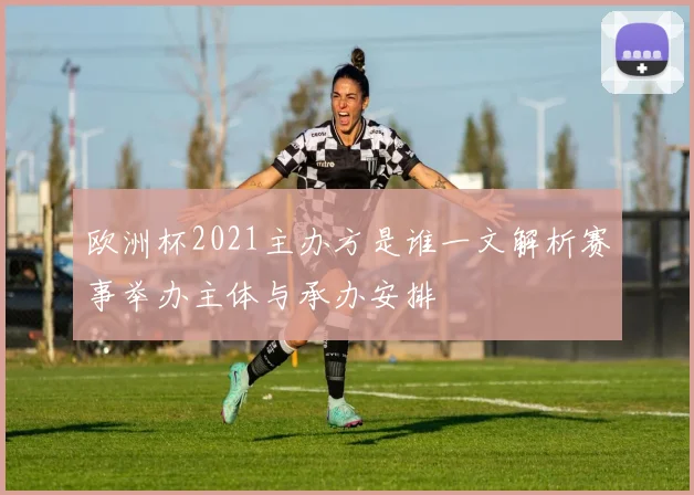 欧洲杯2021主办方是谁一文解析赛事举办主体与承办安排