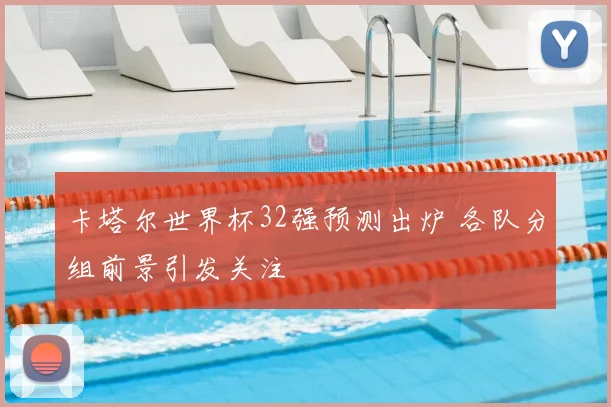卡塔尔世界杯32强预测出炉 各队分组前景引发关注