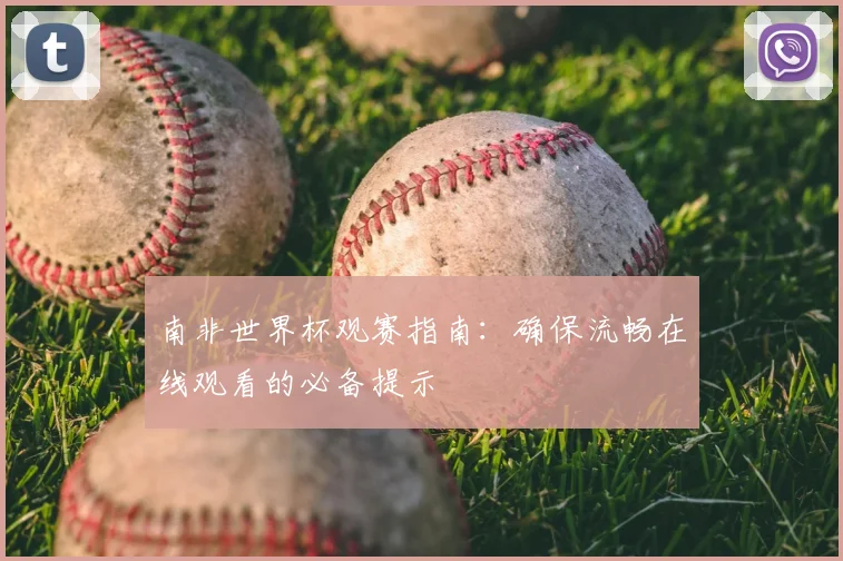 南非世界杯观赛指南:确保流畅在线观看的必备提示