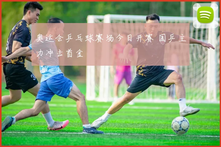 奥运会乒乓球赛场今日开赛 国乒主力冲击首金