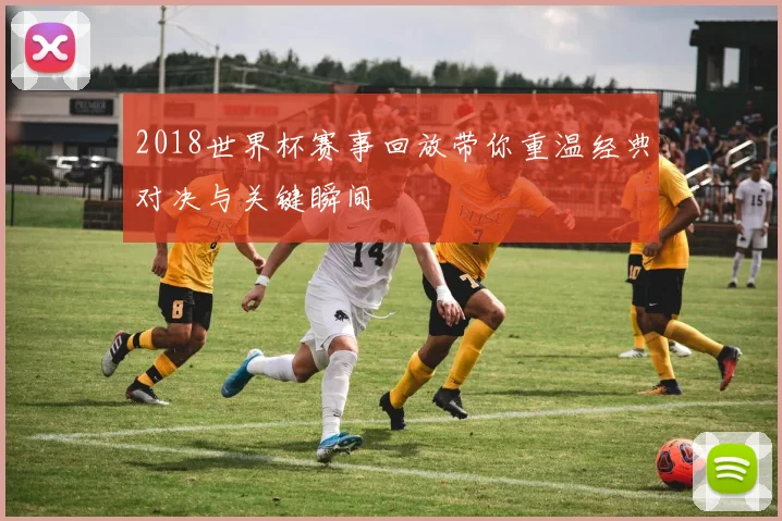2018世界杯赛事回放带你重温经典对决与关键瞬间