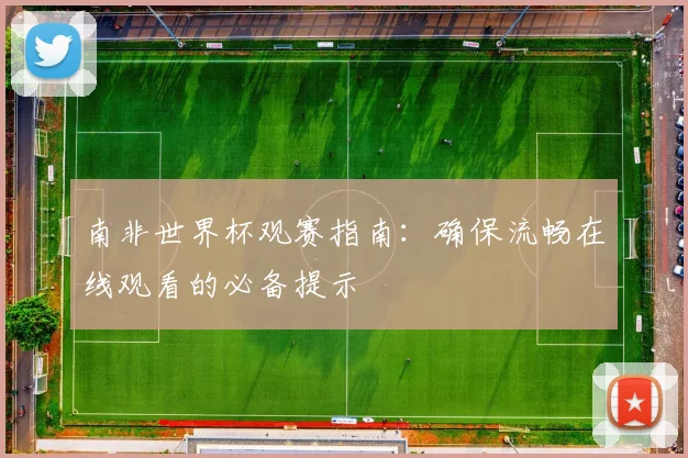 南非世界杯观赛指南:确保流畅在线观看的必备提示