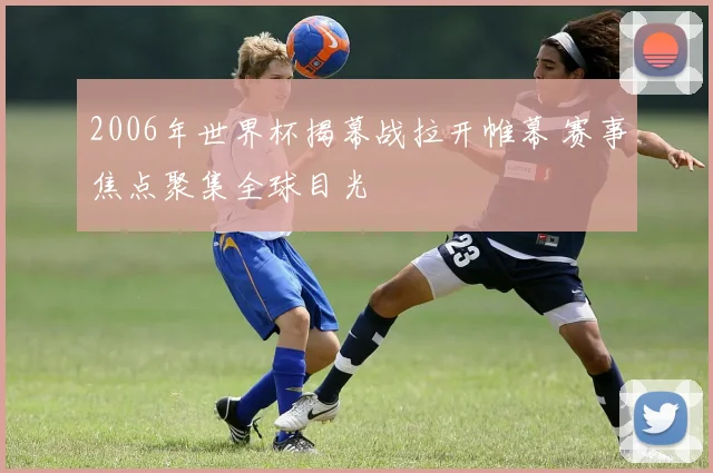 2006年世界杯揭幕战拉开帷幕 赛事焦点聚集全球目光