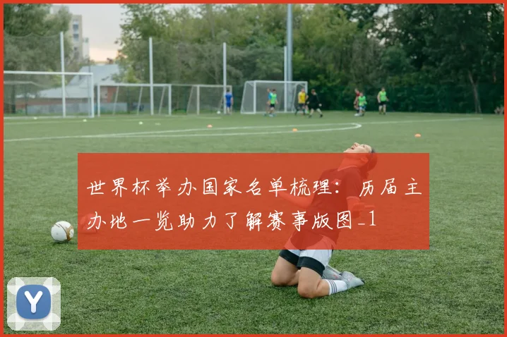 世界杯举办国家名单梳理:历届主办地一览助力了解赛事版图_1