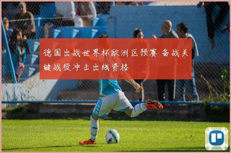 德国出战世界杯欧洲区预赛 备战关键战役冲击出线资格