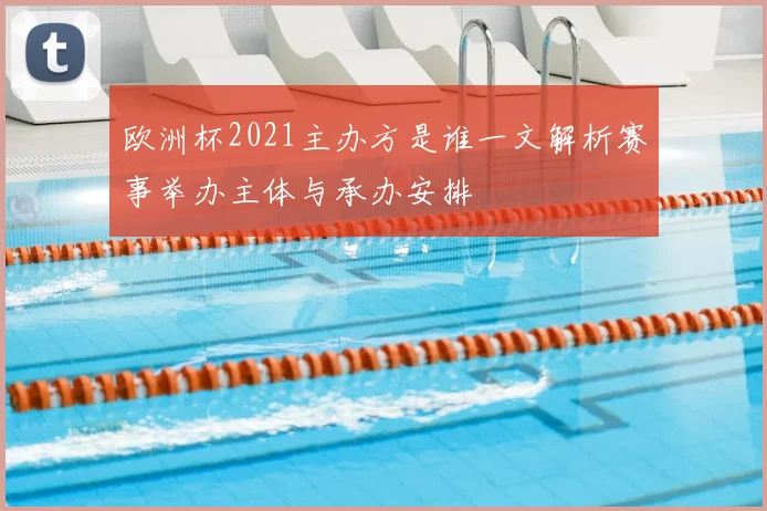 欧洲杯2021主办方是谁一文解析赛事举办主体与承办安排