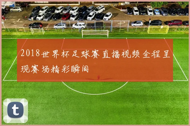 2018世界杯足球赛直播视频全程呈现赛场精彩瞬间
