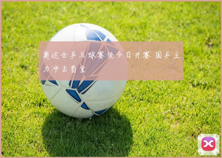 奥运会乒乓球赛场今日开赛 国乒主力冲击首金